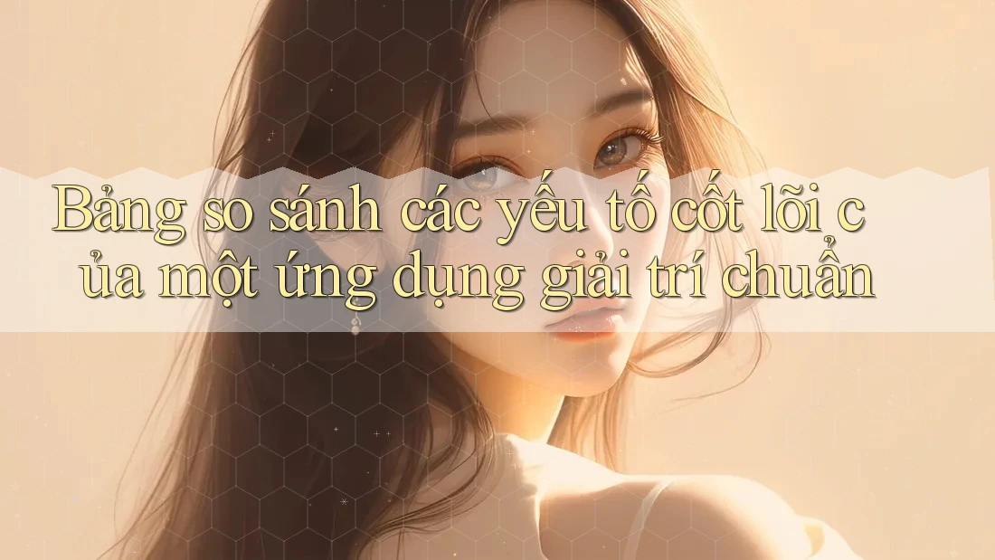 Bảng so sánh các yếu tố cốt lõi của một ứng dụng giải trí chuẩn Bảng so sánh các yếu tố cốt lõi của một ứng dụng giải trí chuẩn