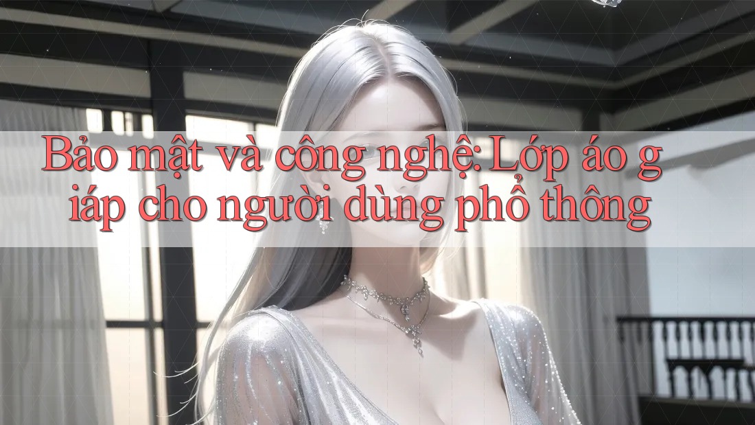 Bảo mật và công nghệ: Lớp áo giáp cho người dùng phổ thông Bảo mật và công nghệ: Lớp áo giáp cho người dùng phổ thông