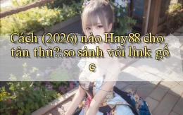Cách (2026) nào Hay88 cho tân thủ so sánh với link gốc