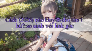 Cách (2026) nào Hay88 cho tân thủ so sánh với link gốc