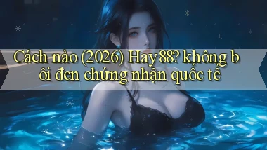 Cách nào (2026) Hay88 không bôi đen chứng nhận quốc tế