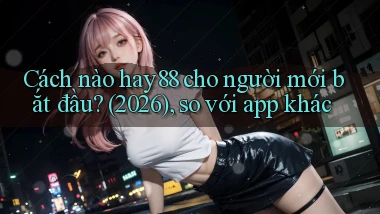 Cách nào hay88 cho người mới bắt đầu (2026), so với app khác