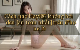 Cách nào Hay88 không bôi đen [an toàn nhất] trên iPhone 16
