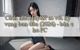 Cách nào Hay88 so với kỳ vọng ban đầu (2026)   bản cho PC
