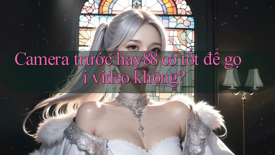 Camera trước hay88 có tốt để gọi video không? Camera trước hay88 có tốt để gọi video không?