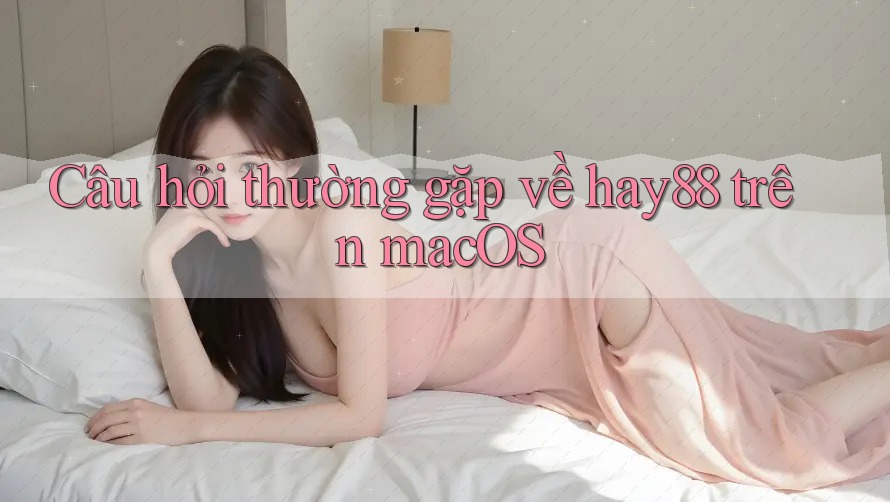 Câu hỏi thường gặp về hay88 trên macOS