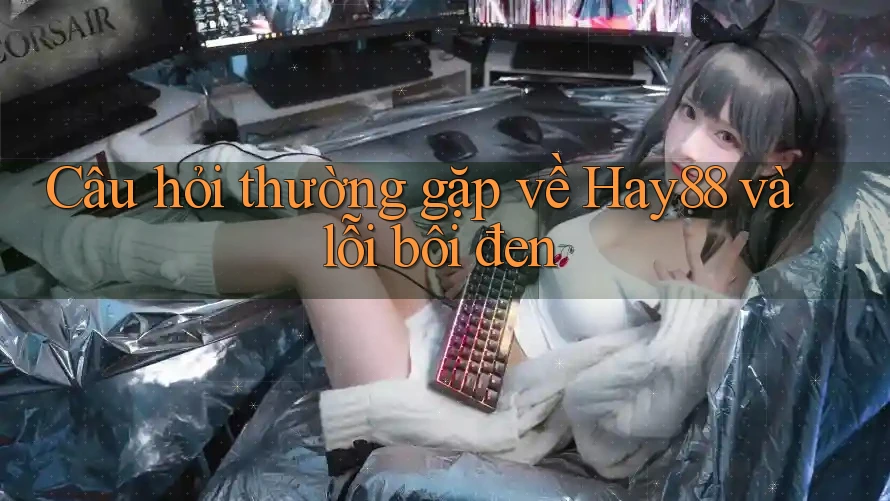 Câu hỏi thường gặp về Hay88 và lỗi bôi đen