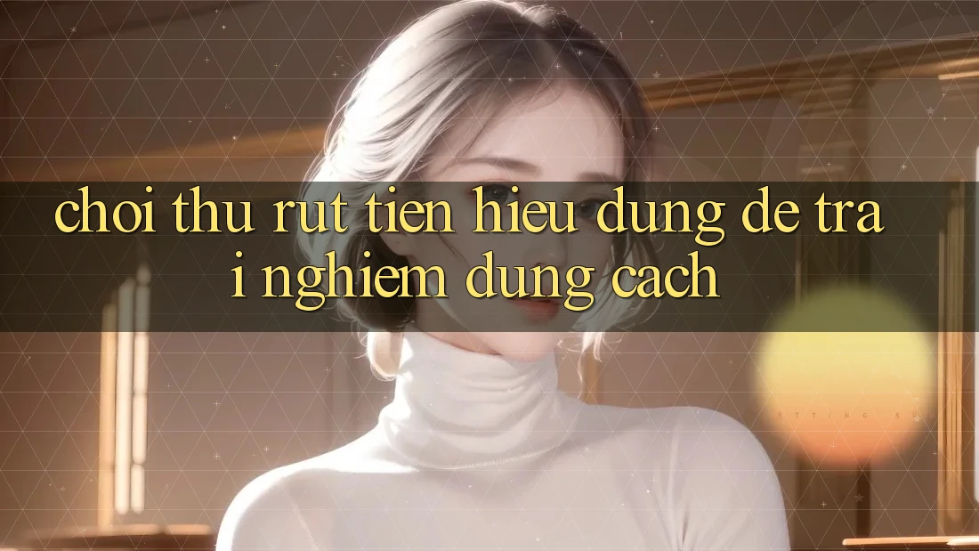 “Chơi Thử Rút Tiền” – Hiểu Đúng Để Trải Nghiệm Đúng Cách “Chơi Thử Rút Tiền” – Hiểu Đúng Để Trải Nghiệm Đúng Cách