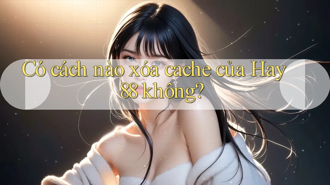 Có cách nào xóa cache của Hay88 không? Có cách nào xóa cache của Hay88 không?