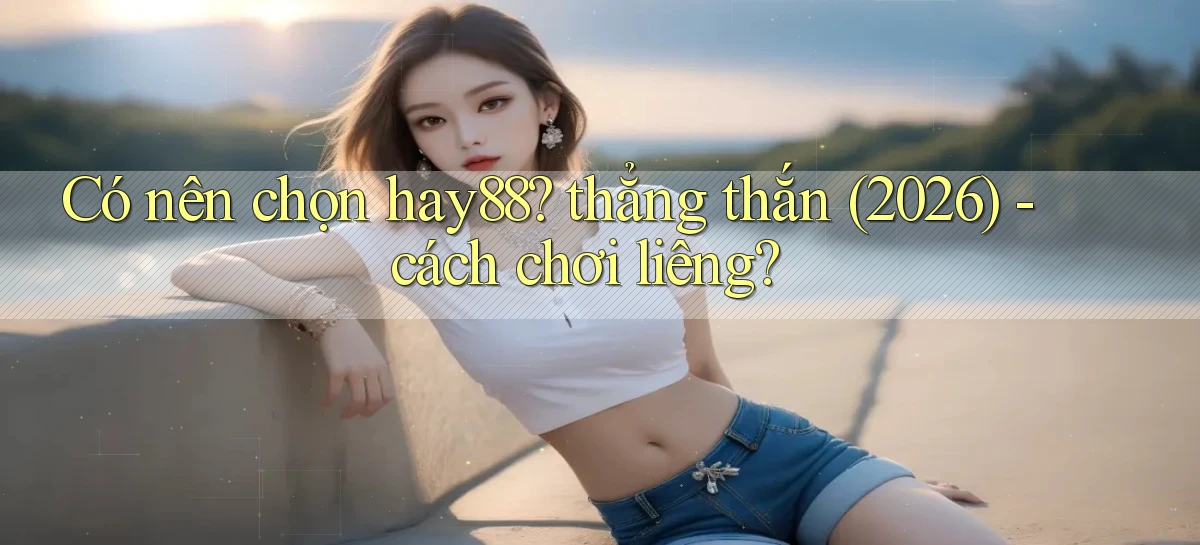 Có nên chọn hay88 thẳng thắn (2026)   cách chơi liêng