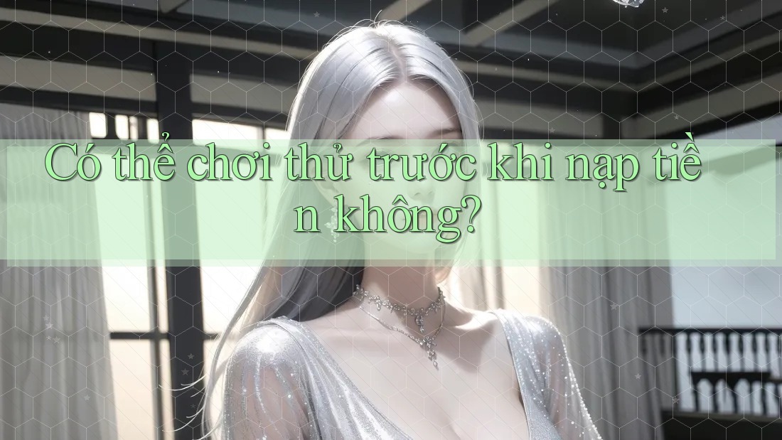 Có thể chơi thử trước khi nạp tiền không?