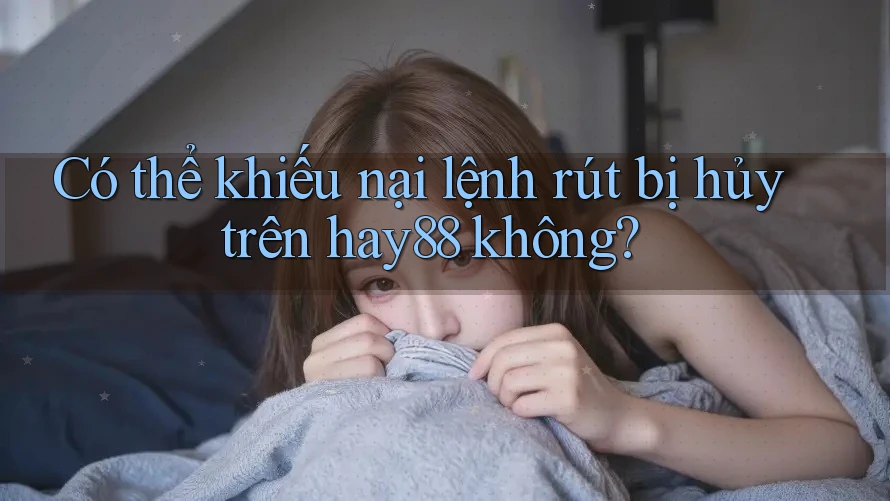 Có thể khiếu nại lệnh rút bị hủy trên hay88 không? Có thể khiếu nại lệnh rút bị hủy trên hay88 không?