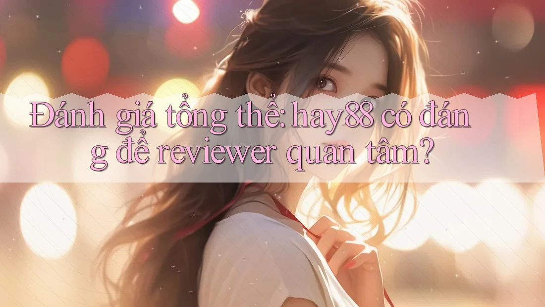 Đánh giá tổng thể: hay88 có đáng để reviewer quan tâm? Đánh giá tổng thể: hay88 có đáng để reviewer quan tâm?