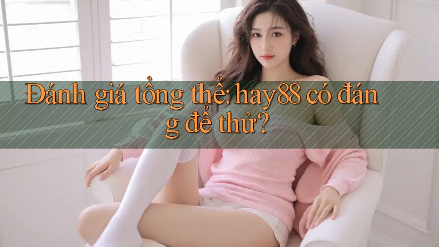 Đánh giá tổng thể: hay88 có đáng để thử?