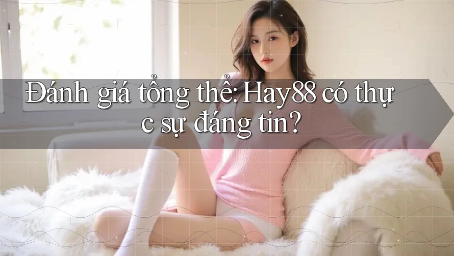Đánh giá tổng thể: Hay88 có thực sự đáng tin? Đánh giá tổng thể: Hay88 có thực sự đáng tin?