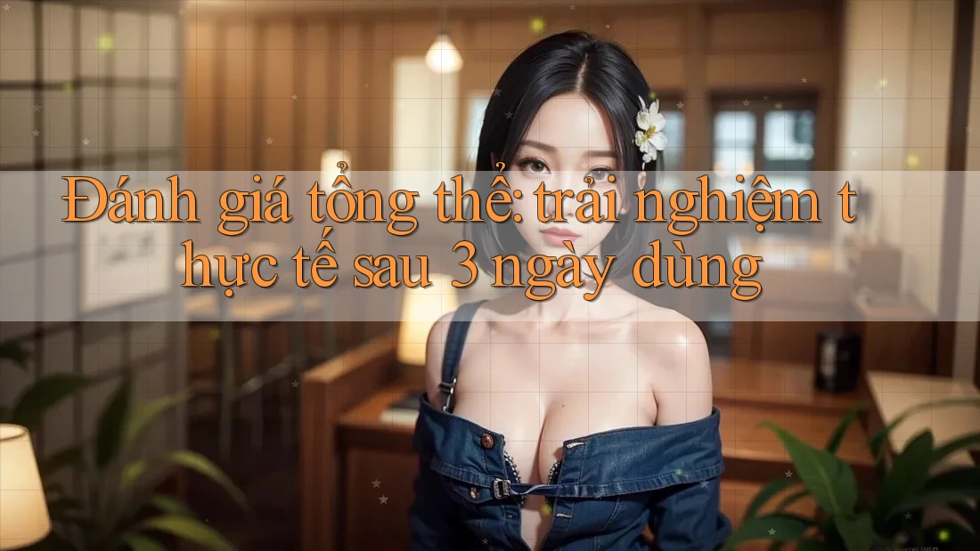 Đánh giá tổng thể: trải nghiệm thực tế sau 3 ngày dùng Đánh giá tổng thể: trải nghiệm thực tế sau 3 ngày dùng