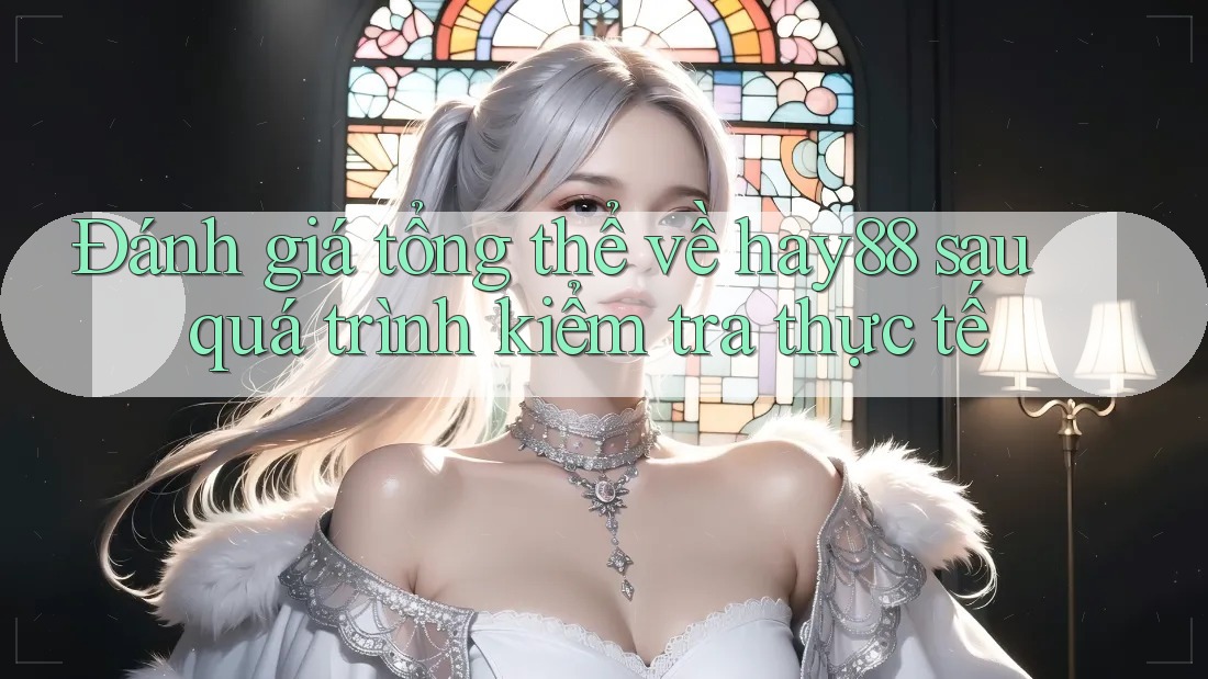 Đánh giá tổng thể về hay88 sau quá trình kiểm tra thực tế