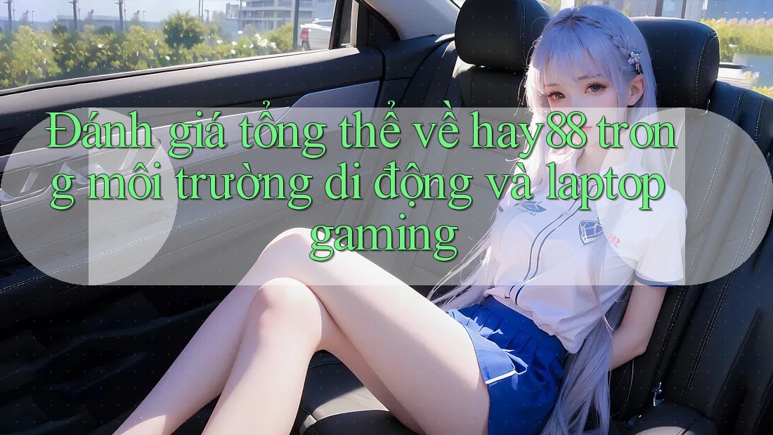 Đánh giá tổng thể về hay88 trong môi trường di động và laptop gaming
