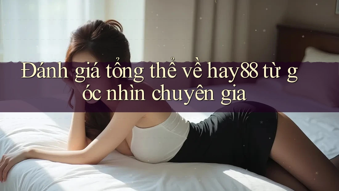 Đánh giá tổng thể về hay88 từ góc nhìn chuyên gia