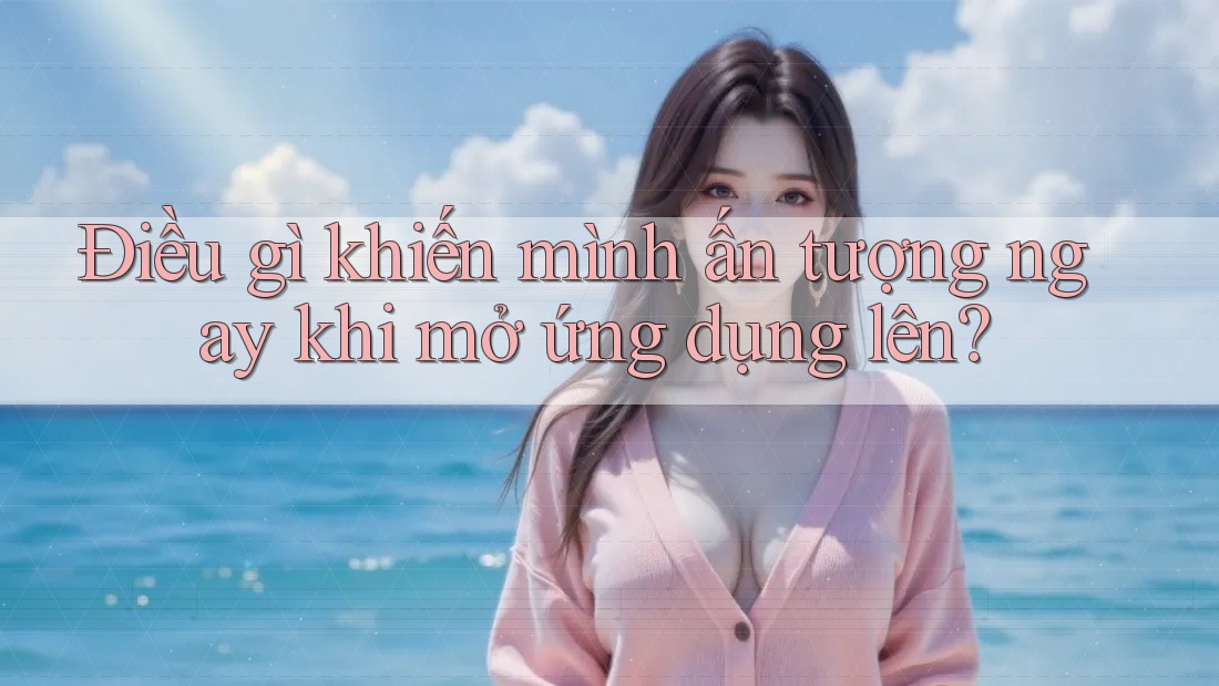 Điều gì khiến mình ấn tượng ngay khi mở ứng dụng lên?