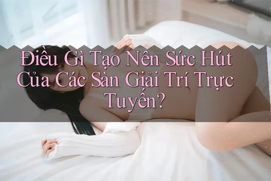 Điều Gì Tạo Nên Sức Hút Của Các Sàn Giải Trí Trực Tuyến? Điều Gì Tạo Nên Sức Hút Của Các Sàn Giải Trí Trực Tuyến?