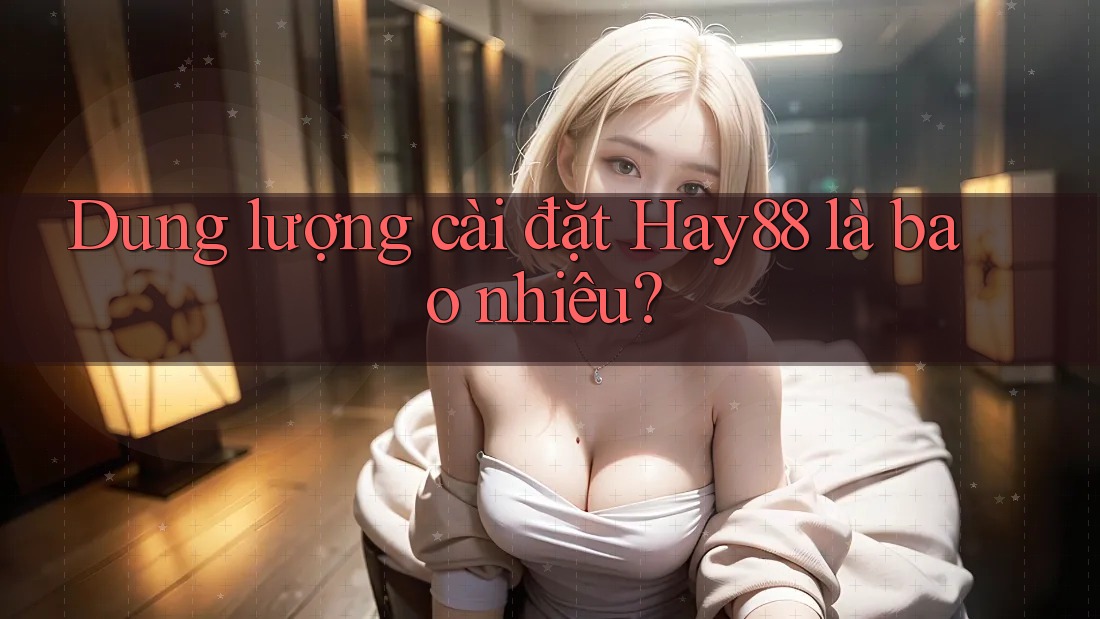 Dung lượng cài đặt Hay88 là bao nhiêu? Dung lượng cài đặt Hay88 là bao nhiêu?