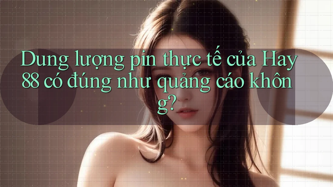 Dung lượng pin thực tế của Hay88 có đúng như quảng cáo không? Dung lượng pin thực tế của Hay88 có đúng như quảng cáo không?
