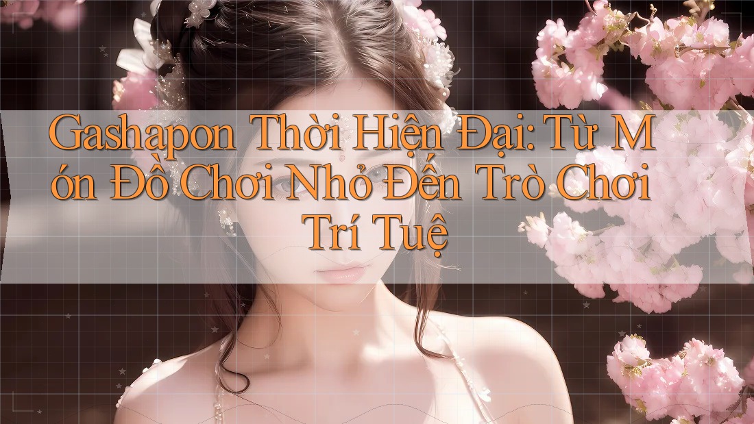Gashapon Thời Hiện Đại: Từ Món Đồ Chơi Nhỏ Đến Trò Chơi Trí Tuệ