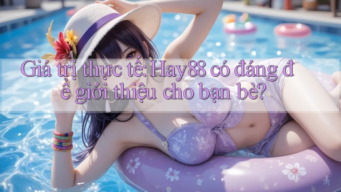 Giá trị thực tế: Hay88 có đáng để giới thiệu cho bạn bè? Giá trị thực tế: Hay88 có đáng để giới thiệu cho bạn bè?