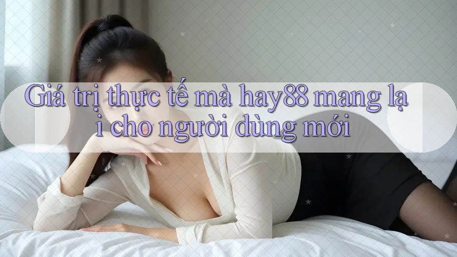 Giá trị thực tế mà hay88 mang lại cho người dùng mới