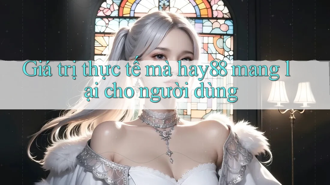 Giá trị thực tế mà hay88 mang lại cho người dùng