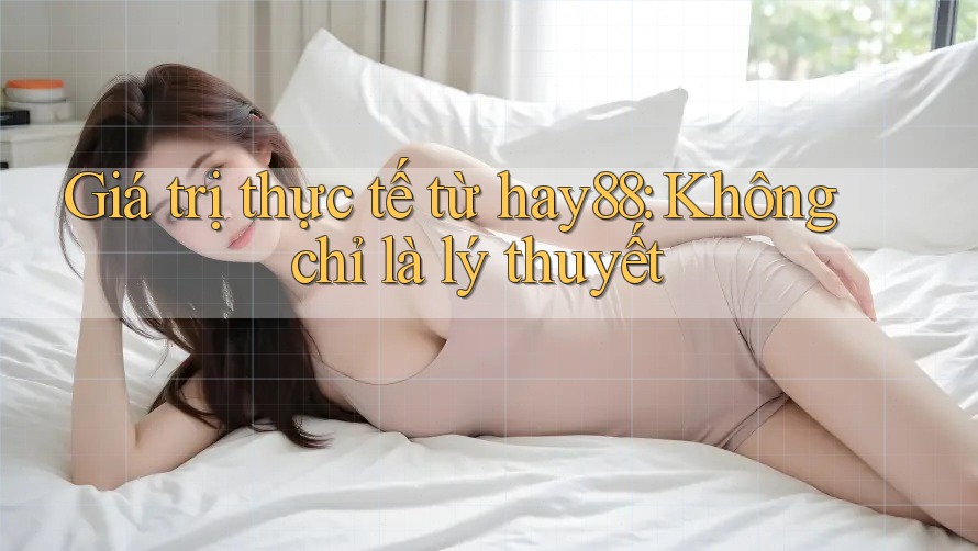 Giá trị thực tế từ hay88: Không chỉ là lý thuyết Giá trị thực tế từ hay88: Không chỉ là lý thuyết