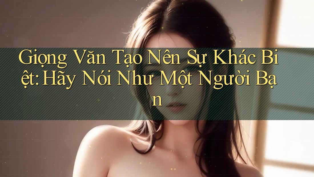 Giọng Văn Tạo Nên Sự Khác Biệt: Hãy Nói Như Một Người Bạn