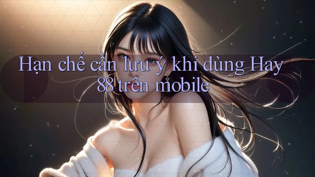 Hạn chế cần lưu ý khi dùng Hay88 trên mobile