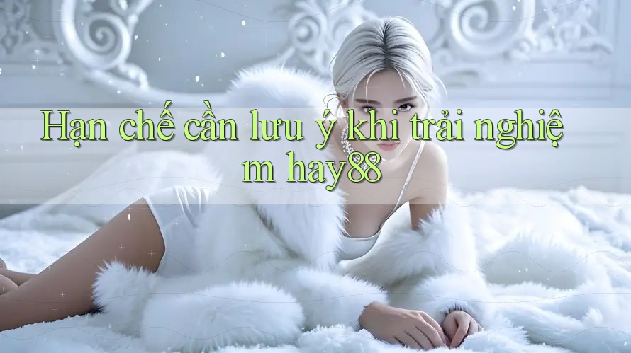 Hạn chế cần lưu ý khi trải nghiệm hay88