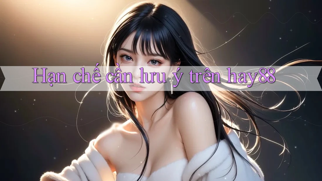 Hạn chế cần lưu ý trên hay88 Hạn chế cần lưu ý trên hay88