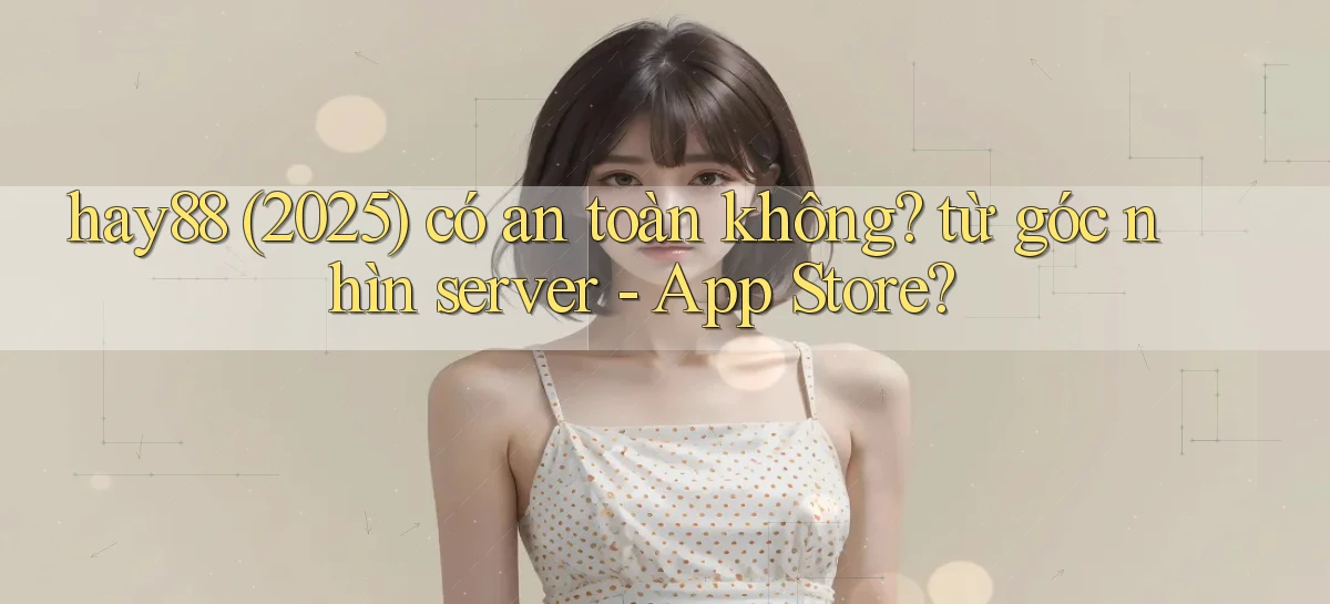 hay88 (2025) có an toàn không từ góc nhìn server   App Store