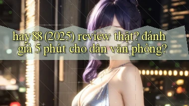 hay88 (2025) review thật đánh giá 5 phút cho dân văn phòng