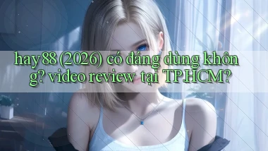hay88 (2026) có đáng dùng không video review tại TP.HCM