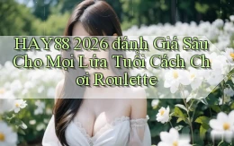 Hay88 2026 đánh giá sâu cho mọi lứa tuổi cách chơi roulette