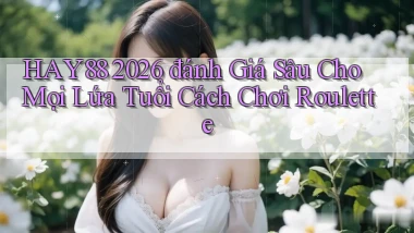 Hay88 2026 đánh giá sâu cho mọi lứa tuổi cách chơi roulette