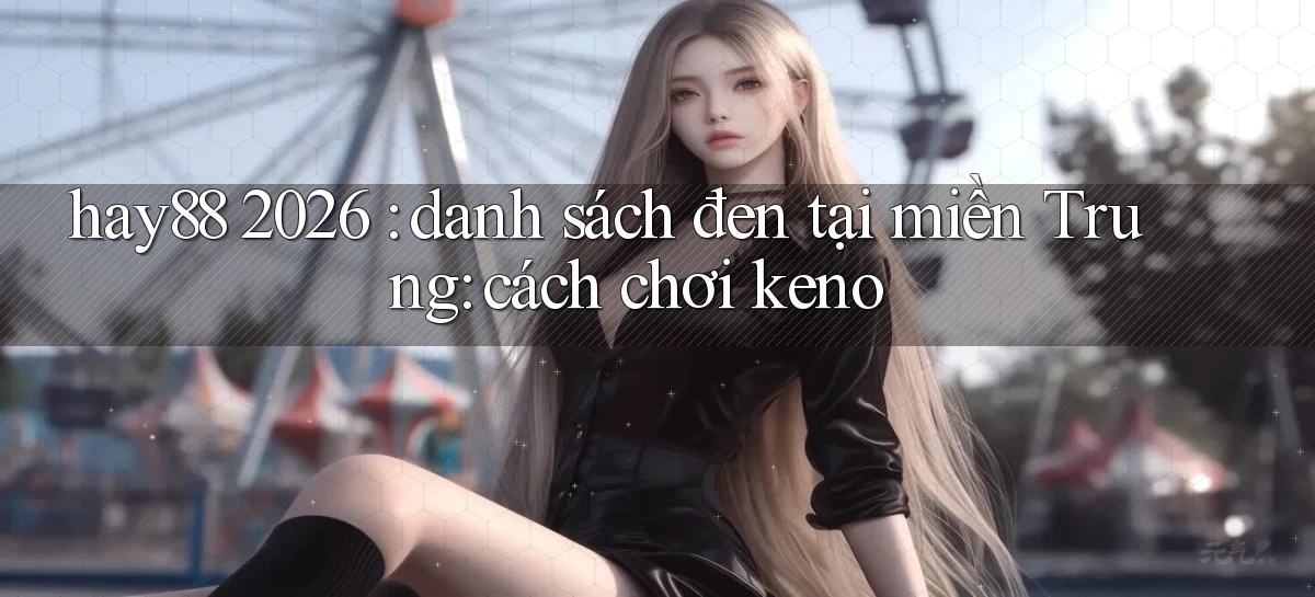 hay88 2026 danh sách đen tại miền Trung cách chơi keno