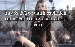 hay88 2026 danh sách đen tại miền Trung cách chơi keno
