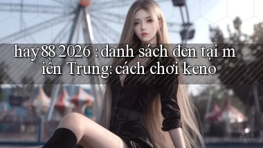hay88 2026 danh sách đen tại miền Trung cách chơi keno