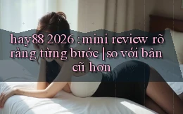hay88 2026 mini review rõ ràng từng bước so với bản cũ hơn