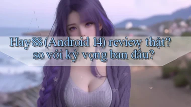 Hay88 (Android 14) review thật so với kỳ vọng ban đầu