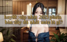 hay88 cập nhật 2025 phiên bản đầy đủ nhất ante là gì