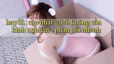 hay88 cập nhật 2026 không cần kinh nghiệm   phản hồi nhanh