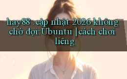 hay88 cập nhật 2026 không chờ đợi Ubuntu cách chơi liêng