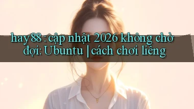 hay88 cập nhật 2026 không chờ đợi Ubuntu cách chơi liêng